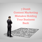 7 Dumb Content Marketing Mistakes Holding Your Business Back